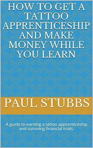 [1c06c] @F.u.l.l.@ ~D.o.w.n.l.o.a.d^ How to Get a Tattoo Apprenticeship and Make Money While You Learn: A guide to earning a tattoo apprenticeship and surviving financial trials. - Paul Stubbs #e.P.u.b@