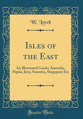 75ba5] !D.o.w.n.l.o.a.d% Isles of the East: An Illustrated Guide; Australia, Papua, Java, Sumatra, Singapore Etc (Classic Reprint) - W Lorck ^ePub#