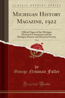 [6e2c1] #Full* ^Download@ Michigan History Magazine, 1922, Vol. 6: Official Organ of the Michigan Historical Commission and the Michigan Pioneer and Historical Society (Classic Reprint) - George Newman Fuller #P.D.F#