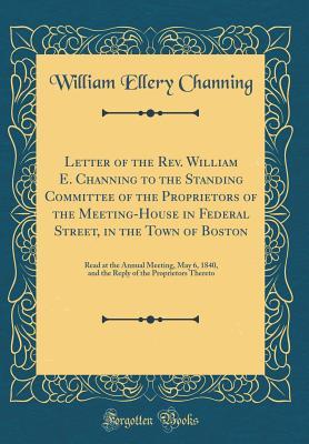[5668e] ^Read% Letter of the Rev. William E. Channing to the Standing Committee of the Proprietors of the Meeting-House in Federal Street, in the Town of Boston: Read at the Annual Meeting, May 6, 1840, and the Reply of the Proprietors Thereto (Classic Reprint) - William Ellery Channing !P.D.F^