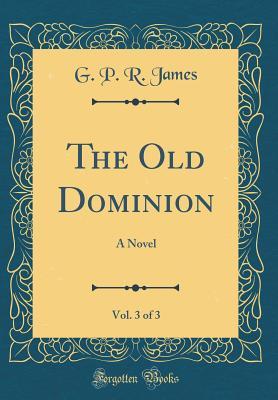 [33621] @F.u.l.l.! ^D.o.w.n.l.o.a.d% The Old Dominion, Vol. 3 of 3: A Novel (Classic Reprint) - George Payne Rainsford James !e.P.u.b@