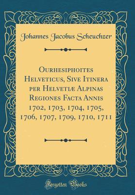 [be120] *Read^ ^Online# Ourhesiphoites Helveticus, Sive Itinera Per Helveti� Alpinas Regiones Facta Annis 1702, 1703, 1704, 1705, 1706, 1707, 1709, 1710, 1711 (Classic Reprint) - Johannes Jacobus Scheuchzer @ePub#