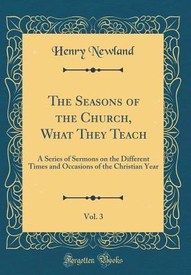 [44112] %R.e.a.d^ The Seasons of the Church, What They Teach, Vol. 3: A Series of Sermons on the Different Times and Occasions of the Christian Year (Classic Reprint) - Henry Garrett Newland *P.D.F^