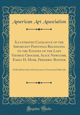 [36cf8] ~R.e.a.d^ Illustrated Catalogue of the Important Paintings Belonging to the Estates of the Late George Crocker, Alice Newcomb, Emily H. Moir, Frederic Bonner: To Be Sold by Order of the Executors at Unrestricted Public Sale (Classic Reprint) - American Art Association %ePub^