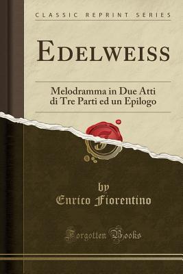 [d2851] ~Read@ *Online* Edelweiss: Melodramma in Due Atti Di Tre Parti Ed Un Epilogo (Classic Reprint) - Enrico Fiorentino !e.P.u.b@