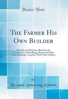 7eda2] @D.o.w.n.l.o.a.d% The Farmer His Own Builder: A Guide and Reference Book for the Construction of Dwellings, Barns and Other Farm Buildings, Together with Their Utilities (Classic Reprint) - Howard Armstrong Roberts ^e.P.u.b~
