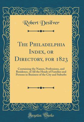 [9a97d] @R.e.a.d^ !O.n.l.i.n.e^ The Philadelphia Index, or Directory, for 1823: Containing the Names, Professions, and Residence, of All the Heads of Families and Persons in Business of the City and Suburbs (Classic Reprint) - Robert Desilver ^P.D.F!