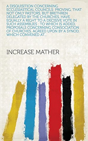 [90f61] *F.u.l.l.* ~D.o.w.n.l.o.a.d! A Disquisition Concerning Ecclesiastical Councils: Proving, that Not Only Pastors, But Brethren Delegated by the Churches, Have Equally a Right to a Decisive  Agreed Upon by a Synod, which Convened at - Increase Mather !PDF~