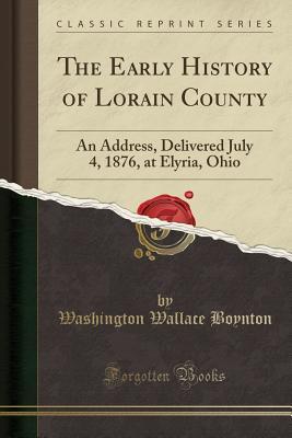[e6587] @Read~ !Online! The Early History of Lorain County: An Address, Delivered July 4, 1876, at Elyria, Ohio (Classic Reprint) - Washington Wallace Boynton @e.P.u.b*
