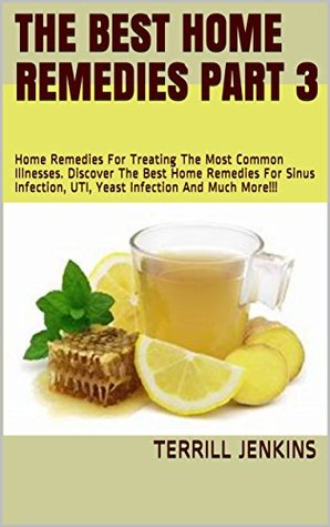 [9dffb] *R.e.a.d* !O.n.l.i.n.e~ The Best Home Remedies Part 3: Home Remedies For Treating The Most Common Illnesses. Discover The Best Home Remedies For Sinus Infection, UTI, Yeast Infection And Much More!!! (Healing With Series) - Terrill Jenkins #e.P.u.b@