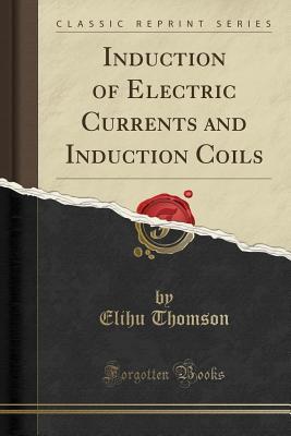 ef48e] #D.o.w.n.l.o.a.d@ Induction of Electric Currents and Induction Coils (Classic Reprint) - Elihu Thomson *P.D.F%