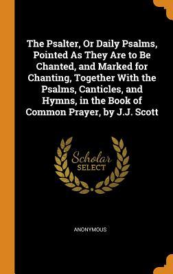 [5039c] ~R.e.a.d! The Psalter, or Daily Psalms, Pointed as They Are to Be Chanted, and Marked for Chanting, Together with the Psalms, Canticles, and Hymns, in the Book of Common Prayer, by J.J. Scott - Anonymous *ePub~