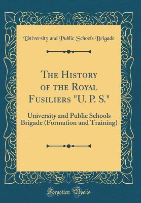 [8e6ab] !Full@ *Download# The History of the Royal Fusiliers u. P. S.: University and Public Schools Brigade (Formation and Training) (Classic Reprint) - University and Public Schools Brigade #PDF@