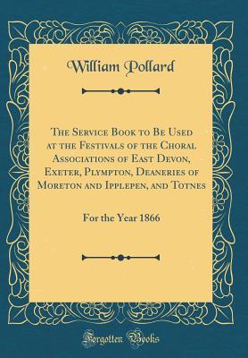 [e6107] %Full* !Download% The Service Book to Be Used at the Festivals of the Choral Associations of East Devon, Exeter, Plympton, Deaneries of Moreton and Ipplepen, and Totnes: For the Year 1866 (Classic Reprint) - William Pollard ^PDF%